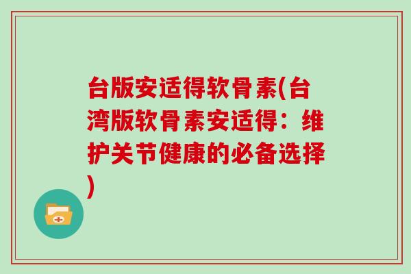 台版安适得软骨素(台湾版软骨素安适得：维护关节健康的必备选择)