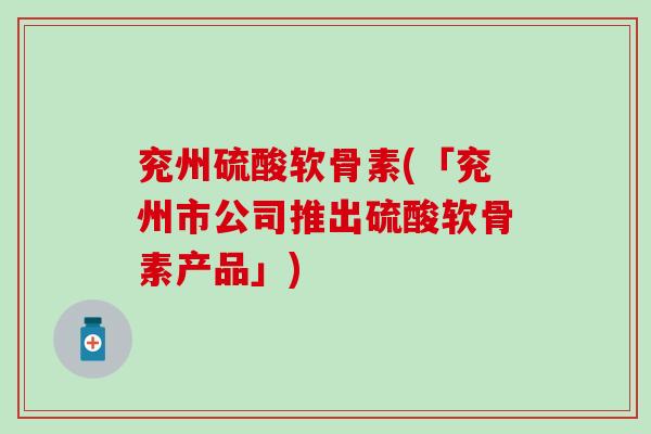 兖州硫酸软骨素(「兖州市公司推出硫酸软骨素产品」)