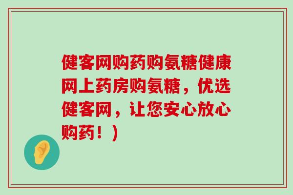 健客网购药购氨糖健康网上药房购氨糖,优选健客网,让您安心放心购药!) 健客网购药购氨糖健康网上药房购氨糖,优选健客网,让您安心放心购药!)