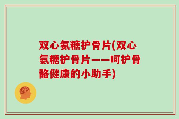 双心氨糖护骨片(双心氨糖护骨片——呵护骨骼健康的小助手) 双心氨糖护骨片(双心氨糖护骨片——呵护骨骼健康的小助手)