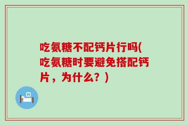 吃氨糖不配钙片行吗(吃氨糖时要避免搭配钙片，为什么？)