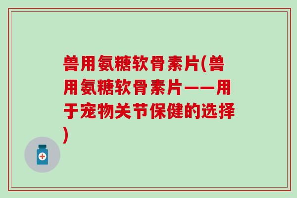 兽用氨糖软骨素片(兽用氨糖软骨素片——用于宠物关节保健的选择) 兽用氨糖软骨素片(兽用氨糖软骨素片——用于宠物关节保健的选择)