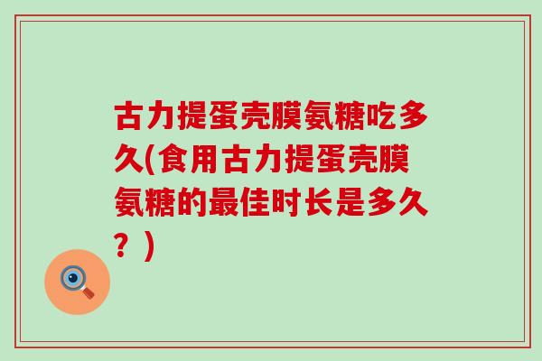 古力提蛋壳膜氨糖吃多久(食用古力提蛋壳膜氨糖的佳时长是多久？)