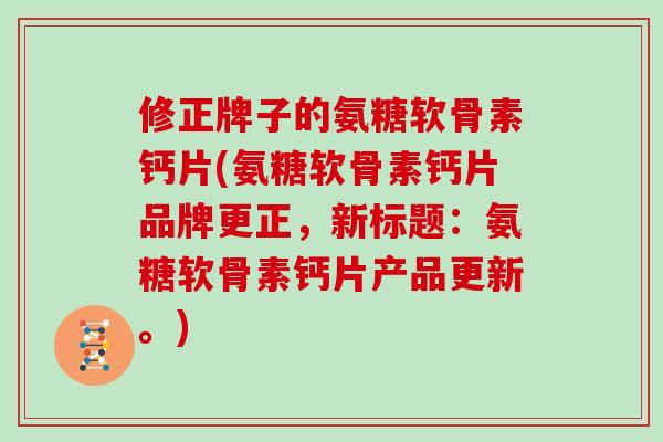修正牌子的氨糖软骨素钙片(氨糖软骨素钙片品牌更正,新标题:氨糖软骨素钙片产品更新。) 修正牌子的氨糖软骨素钙片(氨糖软骨素钙片品牌更正,新标题:氨糖软骨素钙片产品更新。)