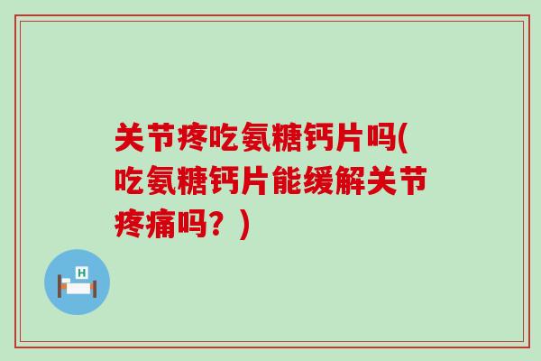 关节疼吃氨糖钙片吗(吃氨糖钙片能缓解关节吗?) 关节疼吃氨糖钙片吗(吃氨糖钙片能缓解关节吗?)