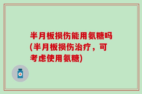 损伤能用氨糖吗(损伤,可考虑使用氨糖) 损伤能用氨糖吗(损伤,可考虑使用氨糖)