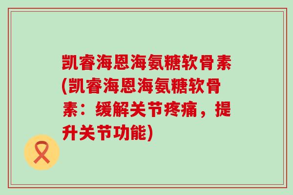 凯睿海恩海氨糖软骨素(凯睿海恩海氨糖软骨素:缓解关节,提升关节功能) 凯睿海恩海氨糖软骨素(凯睿海恩海氨糖软骨素:缓解关节,提升关节功能)
