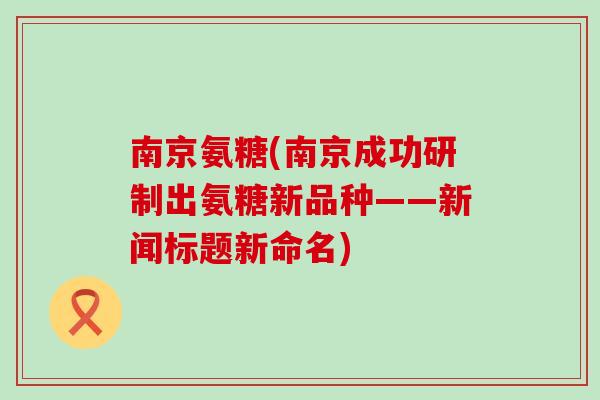 南京氨糖(南京成功研制出氨糖新品种——新闻标题新命名) 南京氨糖(南京成功研制出氨糖新品种——新闻标题新命名)