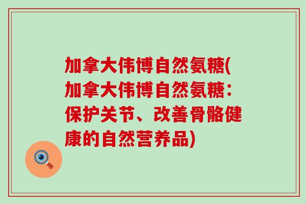 加拿大伟博自然氨糖(加拿大伟博自然氨糖:保护关节、改善骨骼健康的自然营养品) 加拿大伟博自然氨糖(加拿大伟博自然氨糖:保护关节、改善骨骼健康的自然营养品)