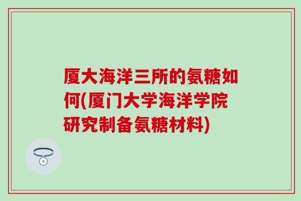 厦大海洋三所的氨糖如何(厦门大学海洋学院研究制备氨糖材料) 厦大海洋三所的氨糖如何(厦门大学海洋学院研究制备氨糖材料)
