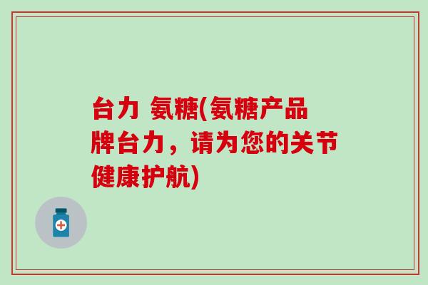 台力 氨糖(氨糖产品牌台力，请为您的关节健康护航)
