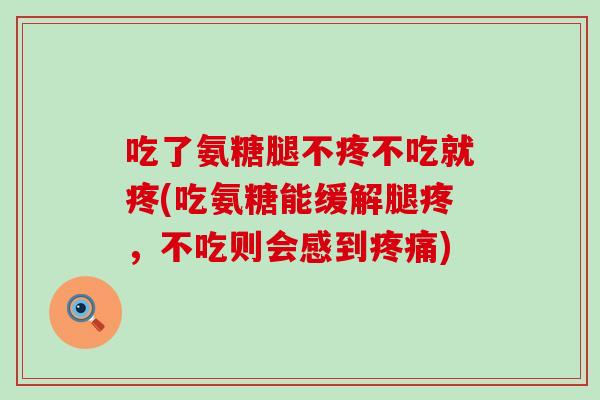 吃了氨糖腿不疼不吃就疼(吃氨糖能缓解腿疼,不吃则会感到) 吃了氨糖腿不疼不吃就疼(吃氨糖能缓解腿疼,不吃则会感到)