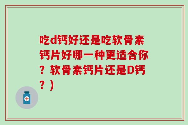 吃d钙好还是吃软骨素钙片好哪一种更适合你?软骨素钙片还是D钙?) 吃d钙好还是吃软骨素钙片好哪一种更适合你?软骨素钙片还是D钙?)