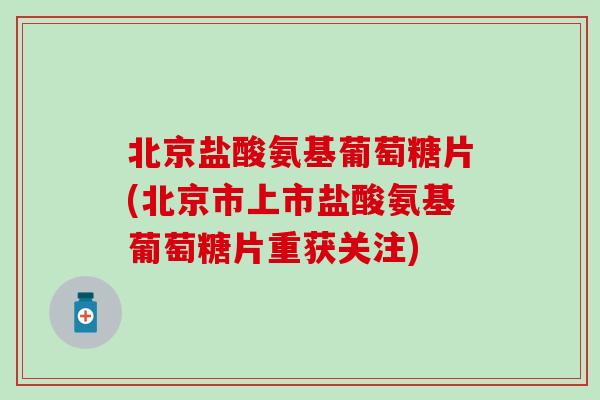 北京盐酸氨基葡萄糖片(北京市上市盐酸氨基葡萄糖片重获关注) 北京盐酸氨基葡萄糖片(北京市上市盐酸氨基葡萄糖片重获关注)