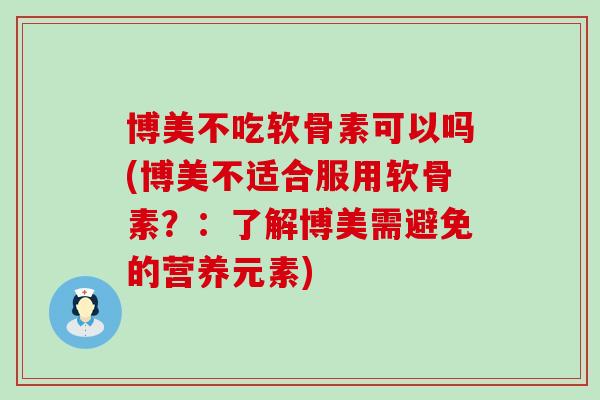 博美不吃软骨素可以吗(博美不适合服用软骨素?:了解博美需避免的营养元素) 博美不吃软骨素可以吗(博美不适合服用软骨素?:了解博美需避免的营养元素)