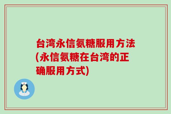台湾永信氨糖服用方法(永信氨糖在台湾的正确服用方式) 台湾永信氨糖服用方法(永信氨糖在台湾的正确服用方式)
