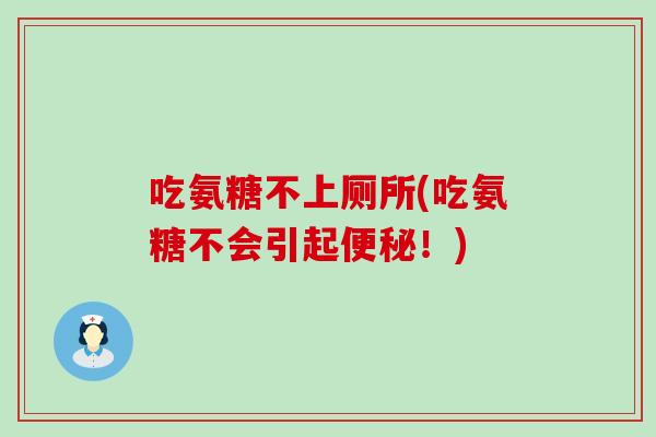 吃氨糖不上厕所(吃氨糖不会引起！)