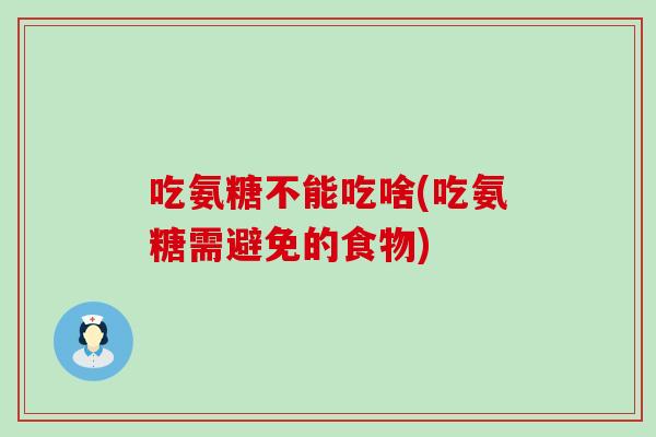 吃氨糖不能吃啥(吃氨糖需避免的食物) 吃氨糖不能吃啥(吃氨糖需避免的食物)