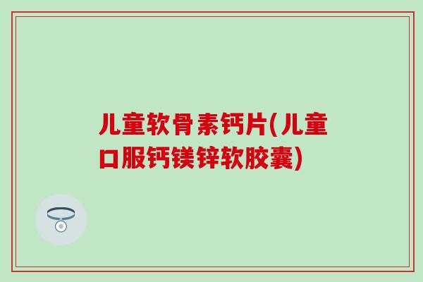 儿童软骨素钙片(儿童口服钙镁锌软胶囊) 儿童软骨素钙片(儿童口服钙镁锌软胶囊)