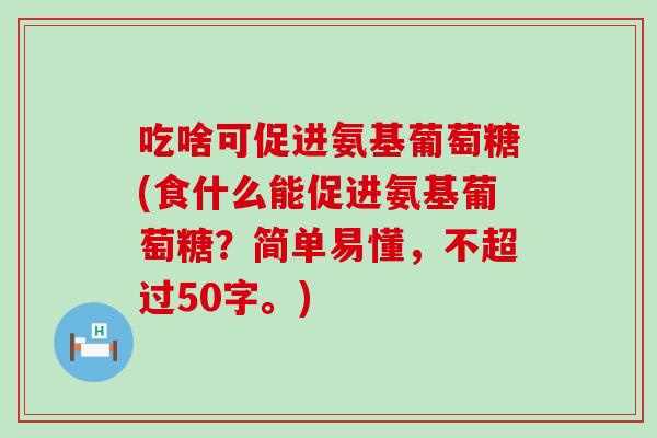 吃啥可促进氨基葡萄糖(食什么能促进氨基葡萄糖？简单易懂，不超过50字。)