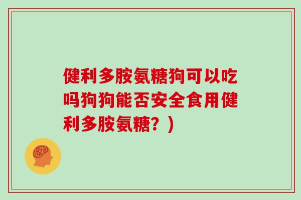 健利多胺氨糖狗可以吃吗狗狗能否安全食用健利多胺氨糖？)