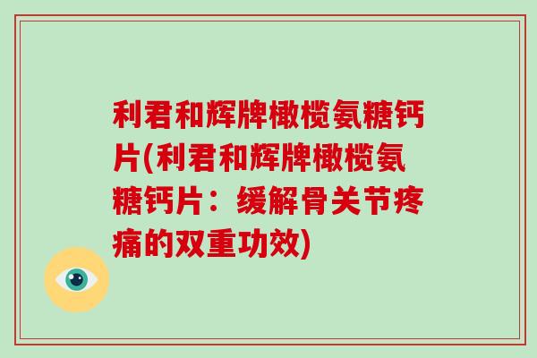 利君和辉牌橄榄氨糖钙片(利君和辉牌橄榄氨糖钙片:缓解骨关节的双重功效) 利君和辉牌橄榄氨糖钙片(利君和辉牌橄榄氨糖钙片:缓解骨关节的双重功效)