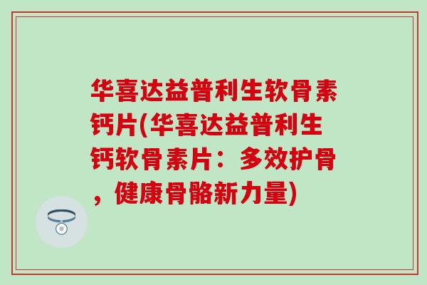 华喜达益普利生软骨素钙片(华喜达益普利生钙软骨素片:多效护骨,健康骨骼新力量) 华喜达益普利生软骨素钙片(华喜达益普利生钙软骨素片:多效护骨,健康骨骼新力量)