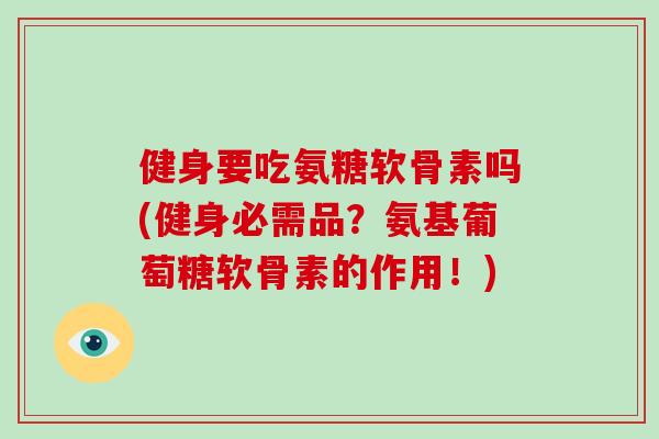 健身要吃氨糖软骨素吗(健身必需品?氨基葡萄糖软骨素的作用!) 健身要吃氨糖软骨素吗(健身必需品?氨基葡萄糖软骨素的作用!)