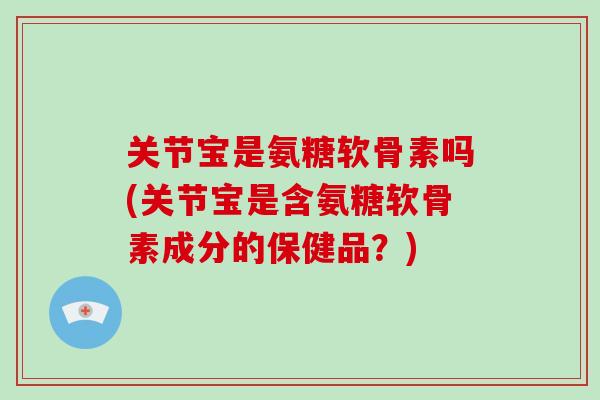 关节宝是氨糖软骨素吗(关节宝是含氨糖软骨素成分的保健品？)