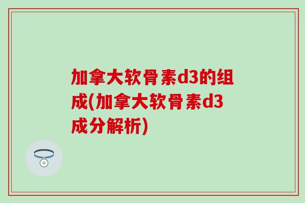 加拿大软骨素d3的组成(加拿大软骨素d3成分解析) 加拿大软骨素d3的组成(加拿大软骨素d3成分解析)