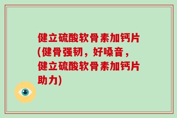 健立硫酸软骨素加钙片(健骨强韧,好嗓音,健立硫酸软骨素加钙片助力) 健立硫酸软骨素加钙片(健骨强韧,好嗓音,健立硫酸软骨素加钙片助力)