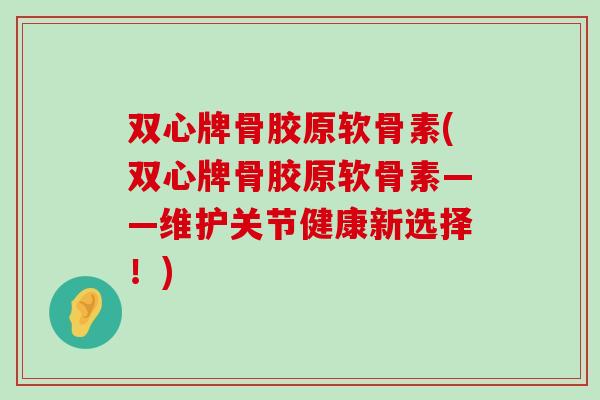 双心牌骨胶原软骨素(双心牌骨胶原软骨素——维护关节健康新选择!) 双心牌骨胶原软骨素(双心牌骨胶原软骨素——维护关节健康新选择!)