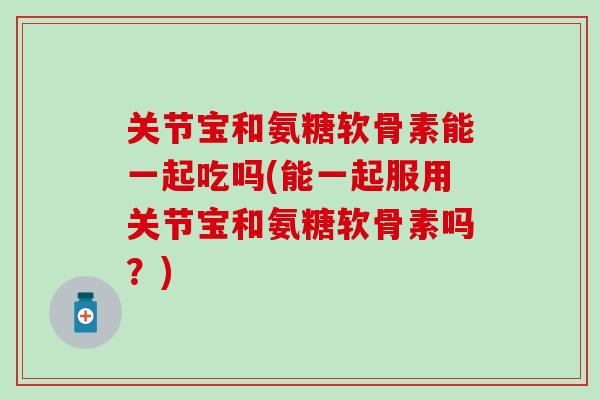 关节宝和氨糖软骨素能一起吃吗(能一起服用关节宝和氨糖软骨素吗？)