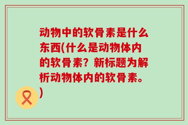 动物中的软骨素是什么东西(什么是动物体内的软骨素?新标题为解析动物体内的软骨素。) 动物中的软骨素是什么东西(什么是动物体内的软骨素?新标题为解析动物体内的软骨素。)