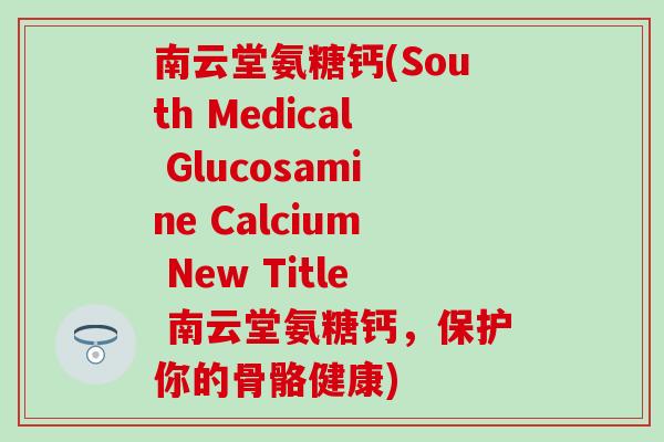 南云堂氨糖钙(South Medical Glucosamine Calcium New Title 南云堂氨糖钙，保护你的骨骼健康)