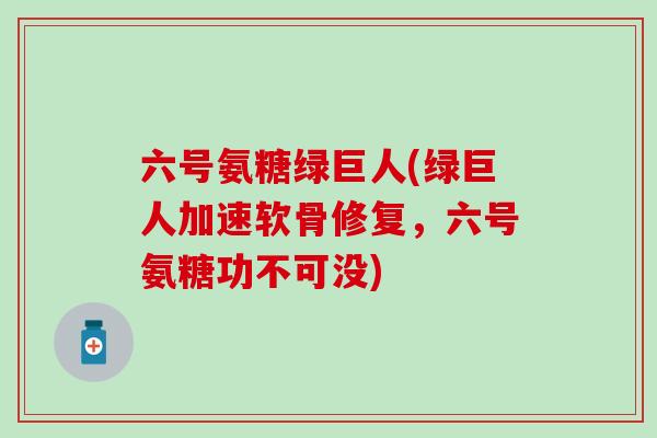 六号氨糖绿巨人(绿巨人加速软骨修复,六号氨糖功不可没) 六号氨糖绿巨人(绿巨人加速软骨修复,六号氨糖功不可没)