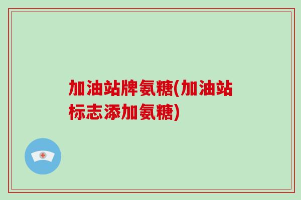 加油站牌氨糖(加油站标志添加氨糖) 加油站牌氨糖(加油站标志添加氨糖)