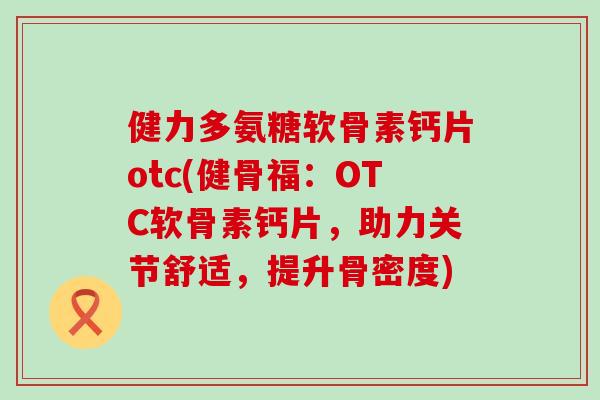 健力多氨糖软骨素钙片otc(健骨福:OTC软骨素钙片,助力关节舒适,提升骨密度) 健力多氨糖软骨素钙片otc(健骨福:OTC软骨素钙片,助力关节舒适,提升骨密度)