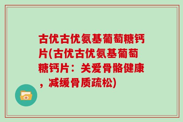 古优古优氨基葡萄糖钙片(古优古优氨基葡萄糖钙片:关爱骨骼健康,减缓) 古优古优氨基葡萄糖钙片(古优古优氨基葡萄糖钙片:关爱骨骼健康,减缓)