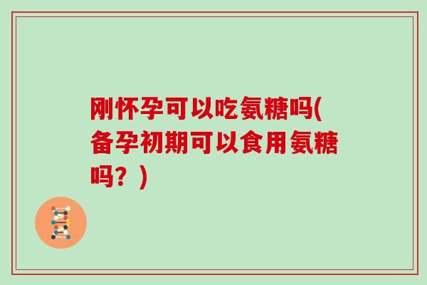 刚怀孕可以吃氨糖吗(备孕初期可以食用氨糖吗？)