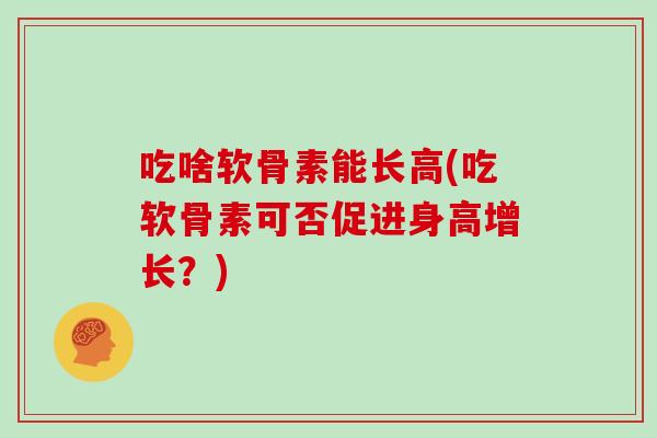 吃啥软骨素能长高(吃软骨素可否促进身高增长？)