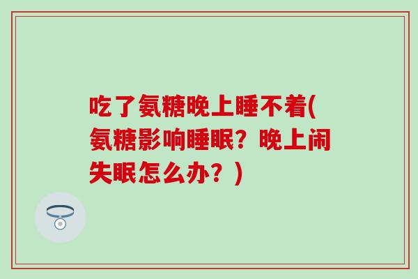 吃了氨糖晚上睡不着(氨糖影响?晚上闹怎么办?) 吃了氨糖晚上睡不着(氨糖影响?晚上闹怎么办?)