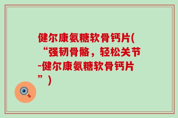 健尔康氨糖软骨钙片(“强韧骨骼,轻松关节-健尔康氨糖软骨钙片”) 健尔康氨糖软骨钙片(“强韧骨骼,轻松关节-健尔康氨糖软骨钙片”)