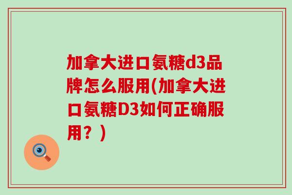 加拿大进口氨糖d3品牌怎么服用(加拿大进口氨糖D3如何正确服用?) 加拿大进口氨糖d3品牌怎么服用(加拿大进口氨糖D3如何正确服用?)