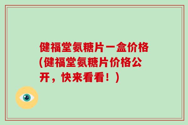 健福堂氨糖片一盒价格(健福堂氨糖片价格公开，快来看看！)