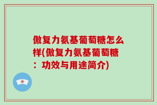 傲复力氨基葡萄糖怎么样(傲复力氨基葡萄糖：功效与用途简介)