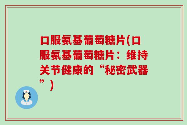 口服氨基葡萄糖片(口服氨基葡萄糖片：维持关节健康的“秘密武器”)