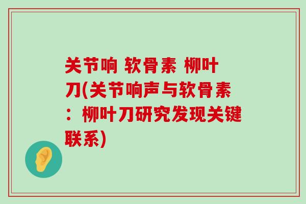 关节响 软骨素 柳叶刀(关节响声与软骨素：柳叶刀研究发现关键联系)