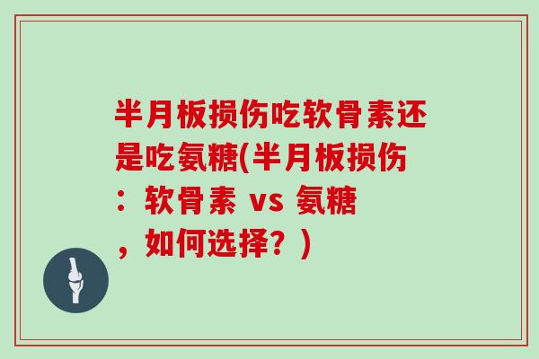 损伤吃软骨素还是吃氨糖(损伤:软骨素 vs 氨糖,如何选择?) 损伤吃软骨素还是吃氨糖(损伤:软骨素 vs 氨糖,如何选择?)