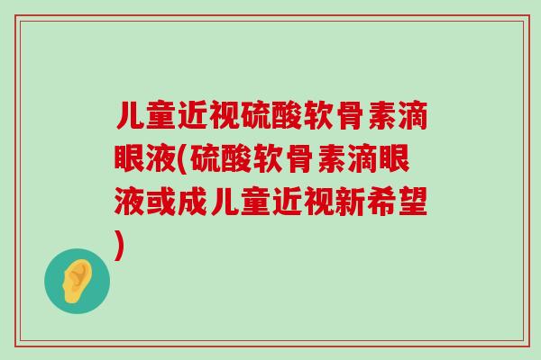 儿童近视硫酸软骨素滴眼液(硫酸软骨素滴眼液或成儿童近视新希望)